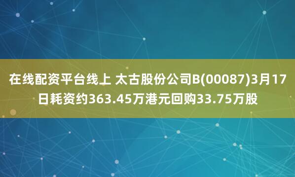 在线配资平台线上 太古股份公司B(00087)3月17日耗资约363.45万港元回购33.75万股