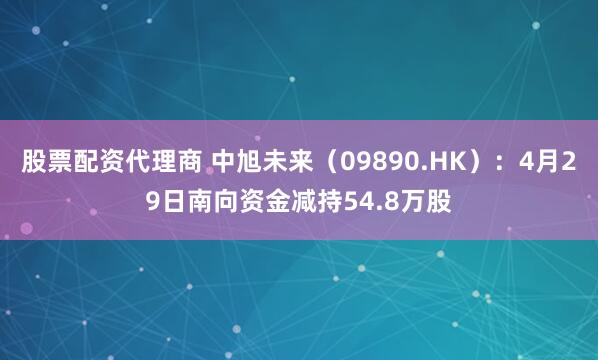 股票配资代理商 中旭未来（09890.HK）：4月29日南向资金减持54.8万股