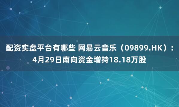 配资实盘平台有哪些 网易云音乐（09899.HK）：4月29日南向资金增持18.18万股
