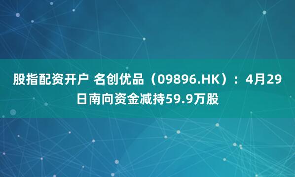 股指配资开户 名创优品（09896.HK）：4月29日南向资金减持59.9万股