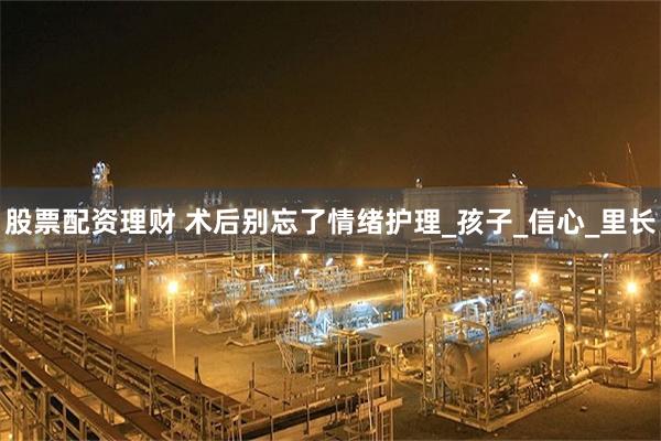 股票配资理财 术后别忘了情绪护理_孩子_信心_里长