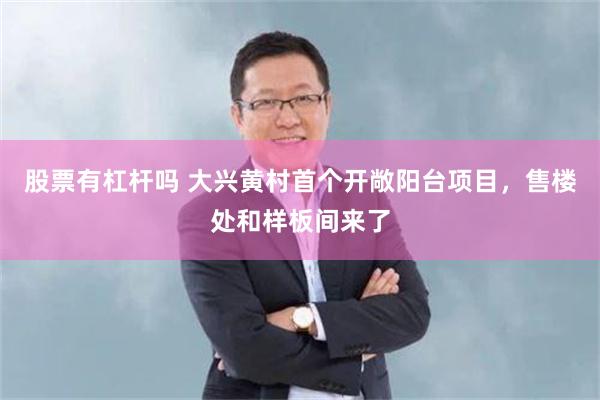 股票有杠杆吗 大兴黄村首个开敞阳台项目，售楼处和样板间来了