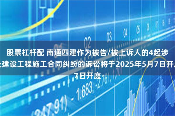 股票杠杆配 南通四建作为被告/被上诉人的4起涉及建设工程施工合同纠纷的诉讼将于2025年5月7日开庭