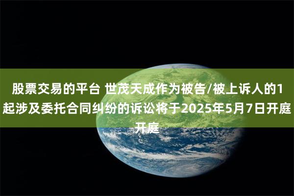 股票交易的平台 世茂天成作为被告/被上诉人的1起涉及委托合同纠纷的诉讼将于2025年5月7日开庭
