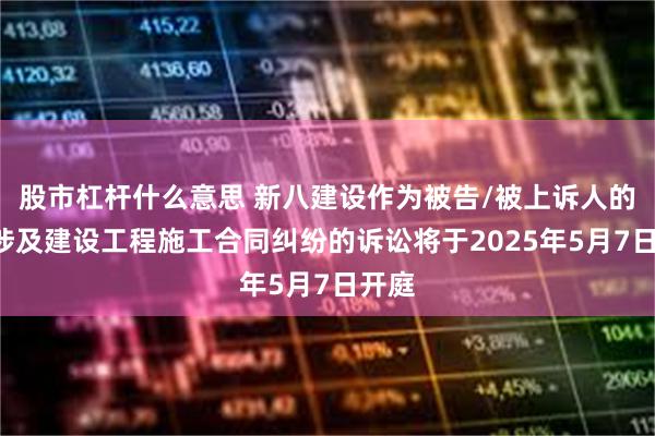 股市杠杆什么意思 新八建设作为被告/被上诉人的1起涉及建设工程施工合同纠纷的诉讼将于2025年5月7日开庭