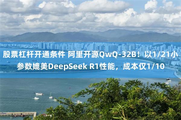 股票杠杆开通条件 阿里开源QwQ-32B！以1/21小参数媲美DeepSeek R1性能，成本仅1/10