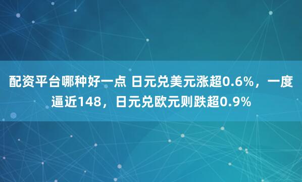 配资平台哪种好一点 日元兑美元涨超0.6%，一度逼近148，日元兑欧元则跌超0.9%