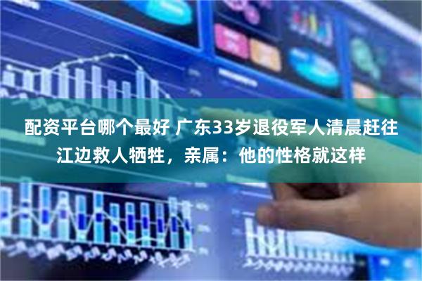 配资平台哪个最好 广东33岁退役军人清晨赶往江边救人牺牲，亲属：他的性格就这样