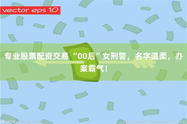 专业股票配资交易 “00后”女刑警，名字温柔，办案霸气！