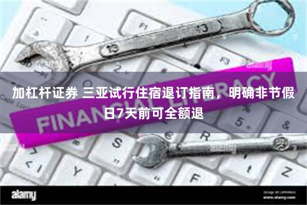 加杠杆证券 三亚试行住宿退订指南，明确非节假日7天前可全额退