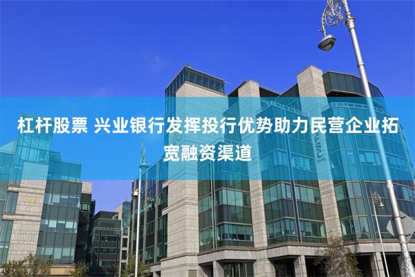 杠杆股票 兴业银行发挥投行优势助力民营企业拓宽融资渠道