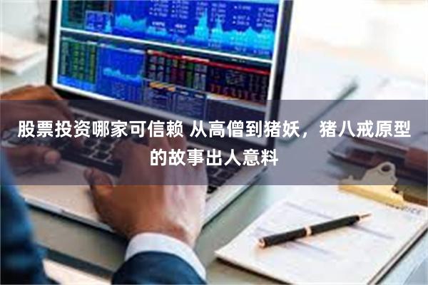 股票投资哪家可信赖 从高僧到猪妖，猪八戒原型的故事出人意料
