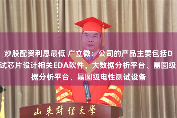 炒股配资利息最低 广立微：公司的产品主要包括DFT/DFM及测试芯片设计相关EDA软件、大数据分析平台、晶圆级电性测试设备