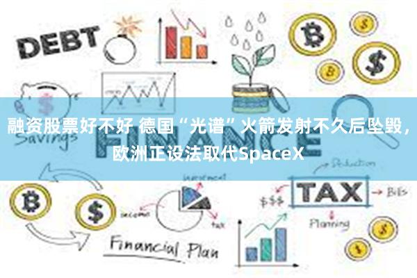 融资股票好不好 德国“光谱”火箭发射不久后坠毁，欧洲正设法取代SpaceX