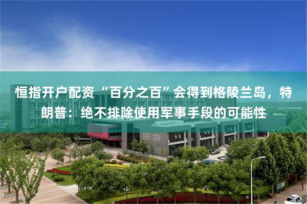 恒指开户配资 “百分之百”会得到格陵兰岛，特朗普：绝不排除使用军事手段的可能性