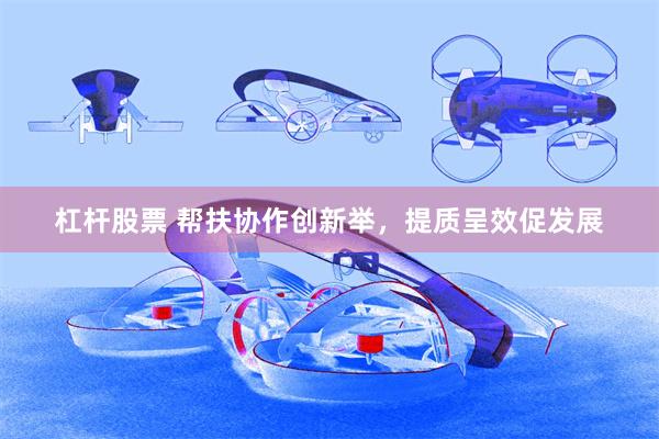 杠杆股票 帮扶协作创新举，提质呈效促发展