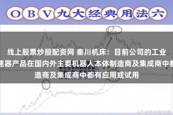 线上股票炒股配资网 秦川机床：目前公司的工业机器人关节减速器产品在国内外主要机器人本体制造商及集成商中都有应用或试用