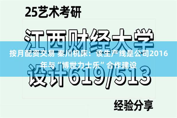 按月配资交易 秦川机床：该生产线是公司2016年与“博世力士乐”合作建设