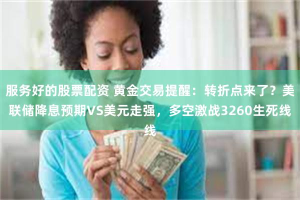 服务好的股票配资 黄金交易提醒：转折点来了？美联储降息预期VS美元走强，多空激战3260生死线