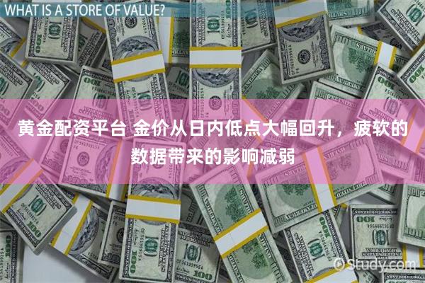 黄金配资平台 金价从日内低点大幅回升，疲软的数据带来的影响减弱