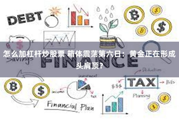 怎么加杠杆炒股票 箱体震荡第六日：黄金正在形成头肩顶？