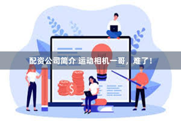 配资公司简介 运动相机一哥，难了！