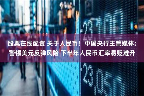 股票在线配资 关于人民币！中国央行主管媒体：警惕美元反弹风险 下半年人民币汇率易贬难升