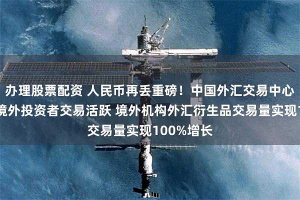办理股票配资 人民币再丢重磅！中国外汇交易中心：人民币境外投资者交易活跃 境外机构外汇衍生品交易量实现100%增长