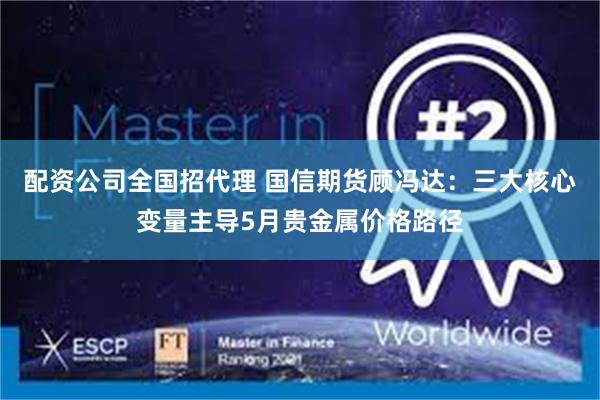 配资公司全国招代理 国信期货顾冯达：三大核心变量主导5月贵金属价格路径