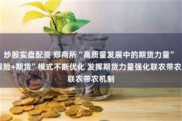 炒股实盘配资 郑商所“高质量发展中的期货力量” | “保险+期货”模式不断优化 发挥期货力量强化联农带农机制
