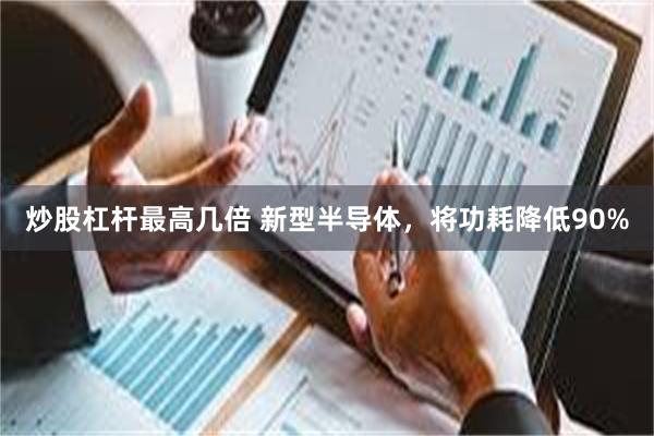 炒股杠杆最高几倍 新型半导体，将功耗降低90%