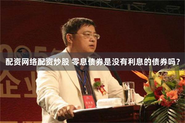 配资网络配资炒股 零息债券是没有利息的债券吗？