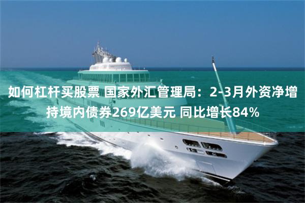 如何杠杆买股票 国家外汇管理局：2-3月外资净增持境内债券269亿美元 同比增长84%