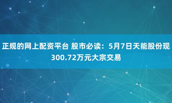 正规的网上配资平台 股市必读：5月7日天能股份现300.72万元大宗交易