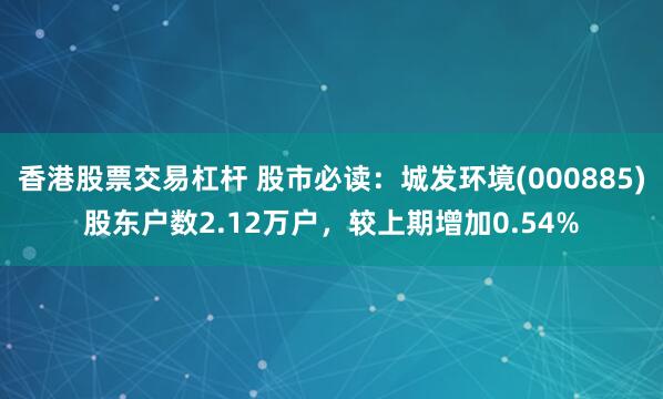 香港股票交易杠杆 股市必读：城发环境(000885)股东户数2.12万户，较上期增加0.54%