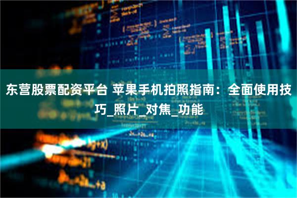 东营股票配资平台 苹果手机拍照指南：全面使用技巧_照片_对焦_功能