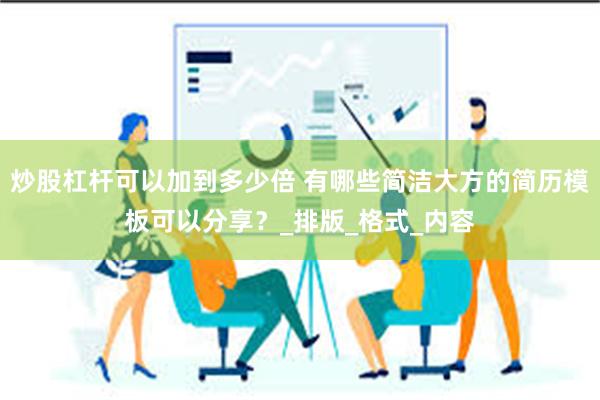 炒股杠杆可以加到多少倍 有哪些简洁大方的简历模板可以分享？_排版_格式_内容