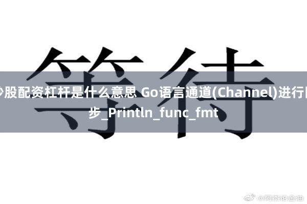 炒股配资杠杆是什么意思 Go语言通道(Channel)进行同步_Println_func_fmt