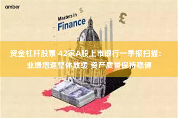 资金杠杆股票 42家A股上市银行一季报扫描： 业绩增速整体放缓 资产质量保持稳健