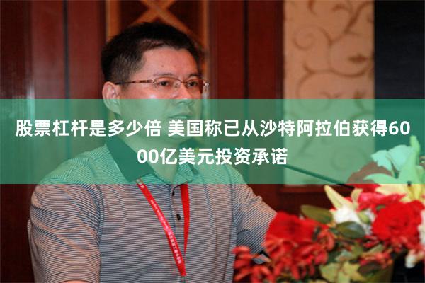 股票杠杆是多少倍 美国称已从沙特阿拉伯获得6000亿美元投资承诺