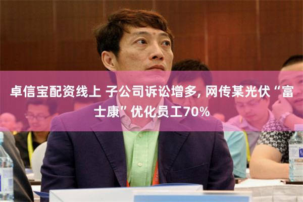 卓信宝配资线上 子公司诉讼增多, 网传某光伏“富士康”优化员工70%