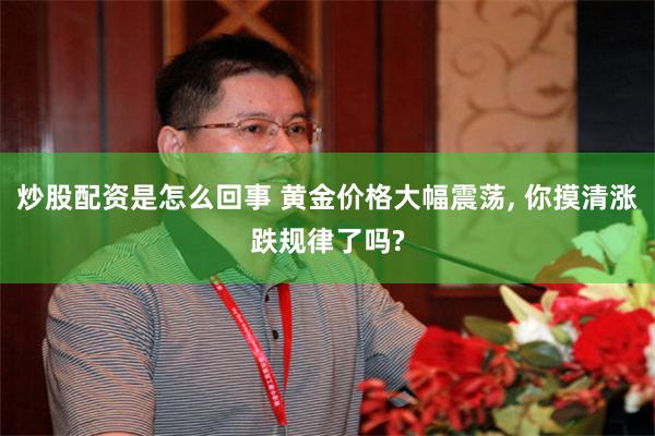 炒股配资是怎么回事 黄金价格大幅震荡, 你摸清涨跌规律了吗?