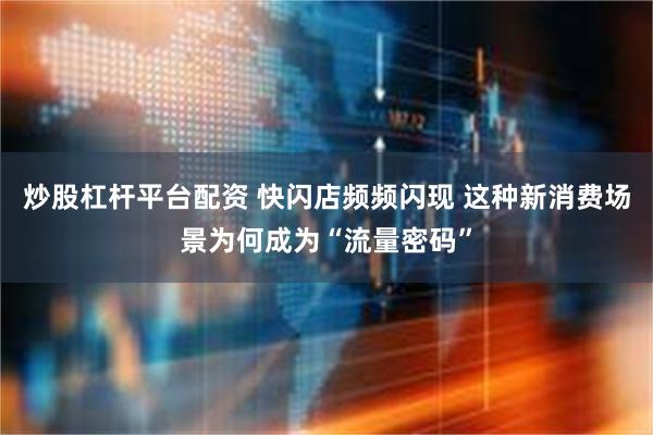 炒股杠杆平台配资 快闪店频频闪现 这种新消费场景为何成为“流量密码”