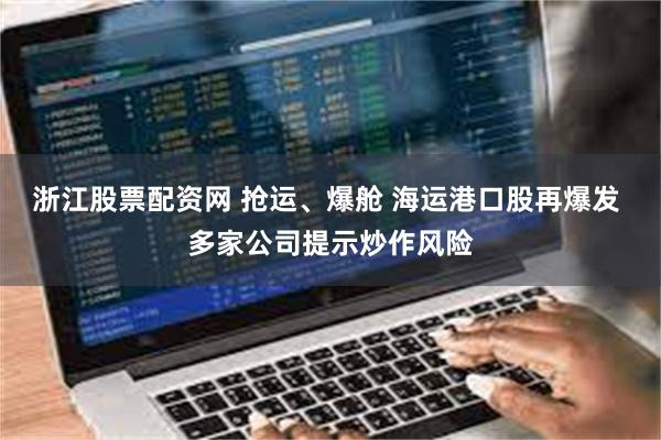 浙江股票配资网 抢运、爆舱 海运港口股再爆发 多家公司提示炒作风险