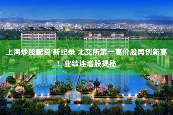 上海炒股配资 新纪录 北交所第一高价股再创新高！业绩连增股揭秘