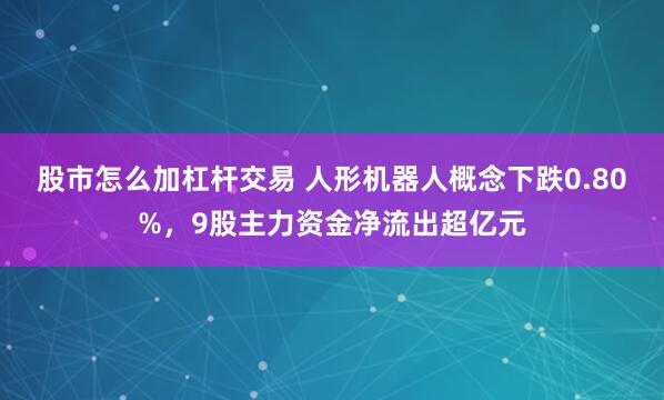 股市怎么加杠杆交易 人形机器人概念下跌0.80%，9股主力资金净流出超亿元