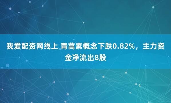 我爱配资网线上 青蒿素概念下跌0.82%，主力资金净流出8股