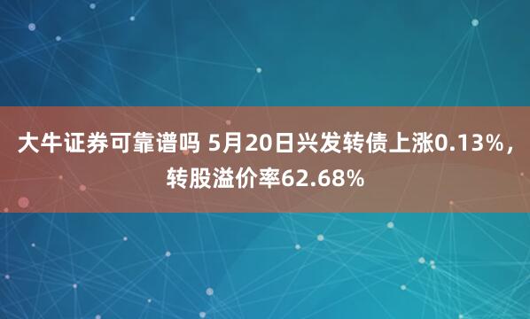 大牛证券可靠谱吗 5月20日兴发转债上涨0.13%，转股溢价率62.68%