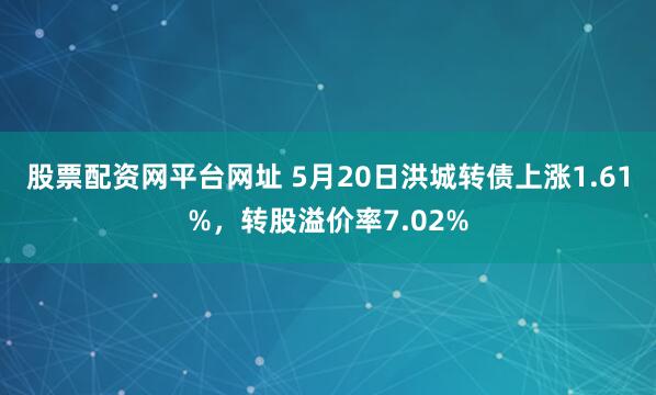股票配资网平台网址 5月20日洪城转债上涨1.61%，转股溢价率7.02%