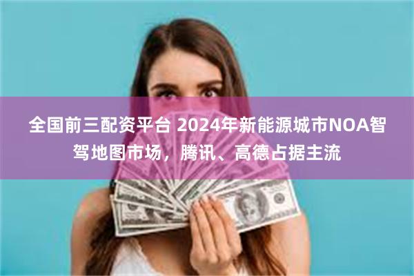 全国前三配资平台 2024年新能源城市NOA智驾地图市场，腾讯、高德占据主流